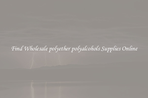 Find Wholesale polyether polyalcohols Supplies Online