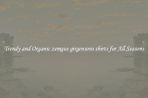Trendy and Organic zemgus girgensons shirts for All Seasons