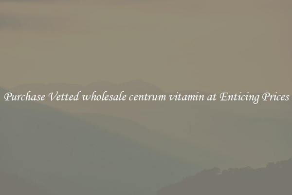 Purchase Vetted wholesale centrum vitamin at Enticing Prices