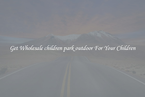 Get Wholesale children park outdoor For Your Children