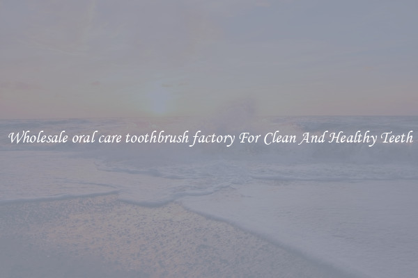 Wholesale oral care toothbrush factory For Clean And Healthy Teeth