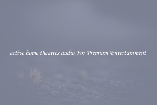 active home theatres audio For Premium Entertainment 
