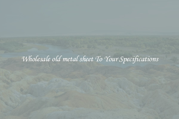 Wholesale old metal sheet To Your Specifications