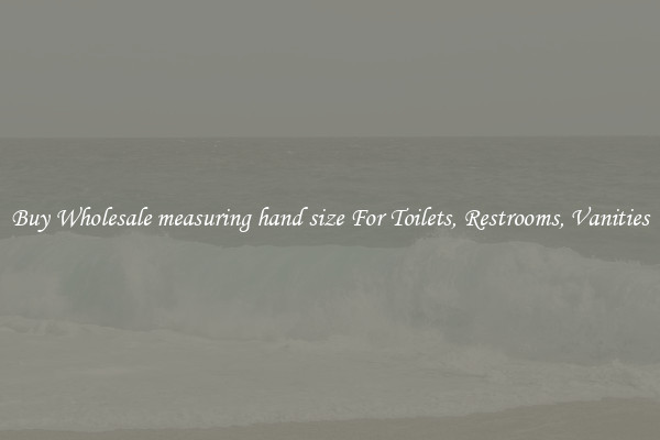Buy Wholesale measuring hand size For Toilets, Restrooms, Vanities