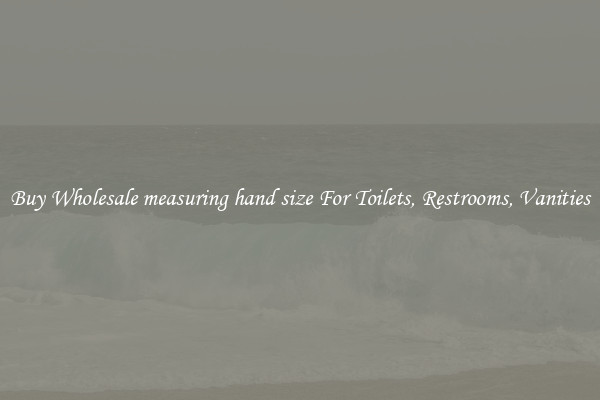 Buy Wholesale measuring hand size For Toilets, Restrooms, Vanities