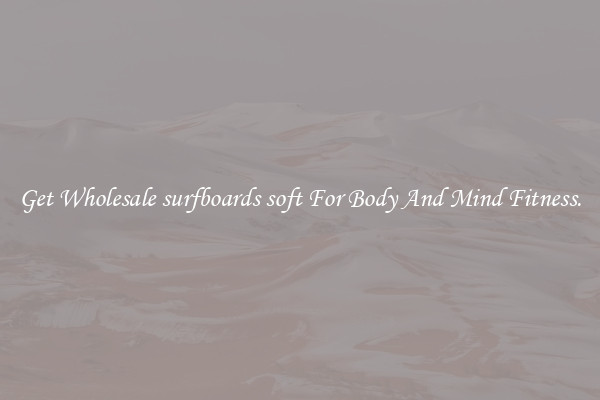 Get Wholesale surfboards soft For Body And Mind Fitness.