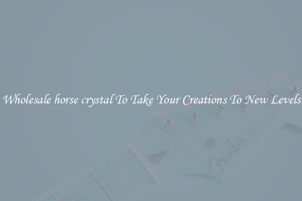Wholesale horse crystal To Take Your Creations To New Levels
