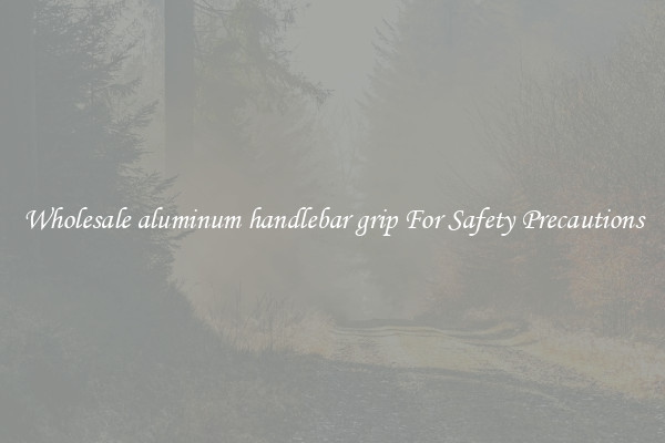 Wholesale aluminum handlebar grip For Safety Precautions