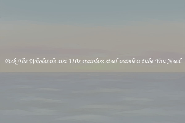 Pick The Wholesale aisi 310s stainless steel seamless tube You Need