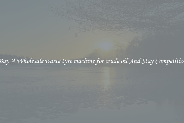 Buy A Wholesale waste tyre machine for crude oil And Stay Competitive