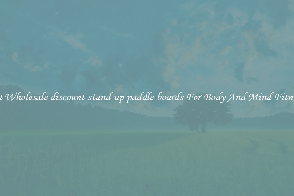 Get Wholesale discount stand up paddle boards For Body And Mind Fitness.