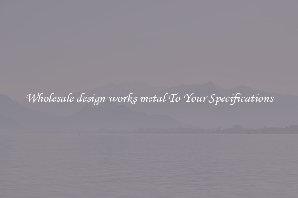 Wholesale design works metal To Your Specifications