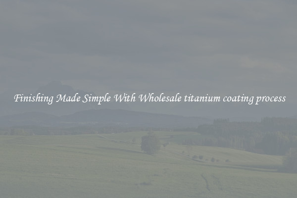 Finishing Made Simple With Wholesale titanium coating process