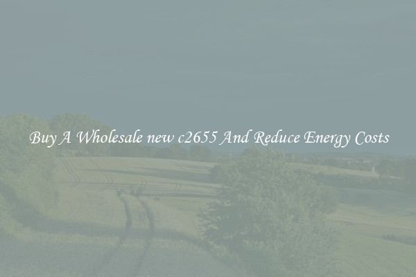 Buy A Wholesale new c2655 And Reduce Energy Costs