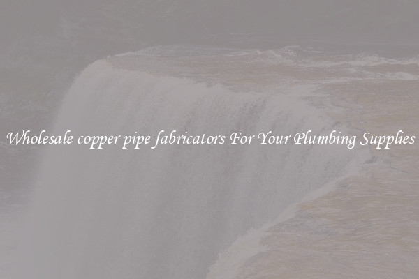 Wholesale copper pipe fabricators For Your Plumbing Supplies