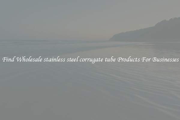 Find Wholesale stainless steel corrugate tube Products For Businesses