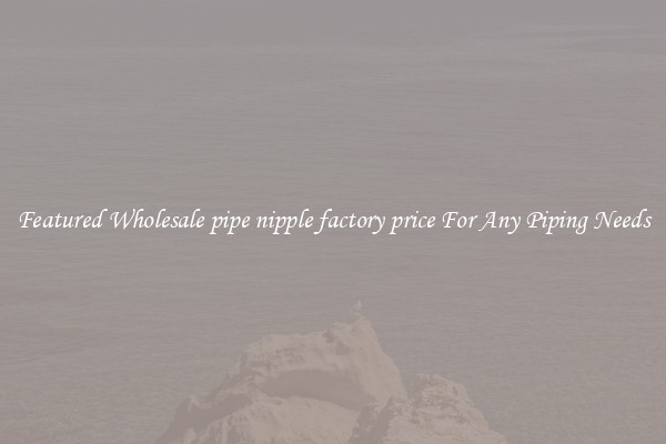 Featured Wholesale pipe nipple factory price For Any Piping Needs