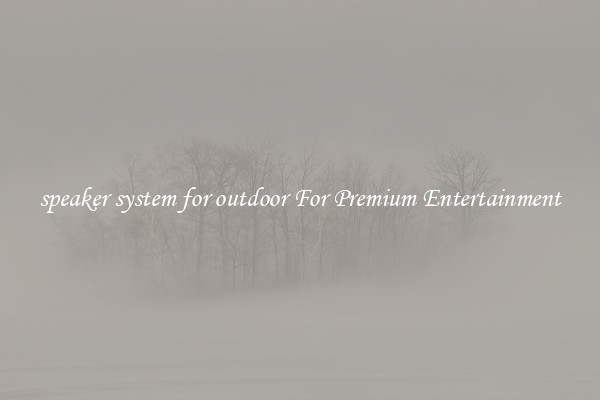 speaker system for outdoor For Premium Entertainment