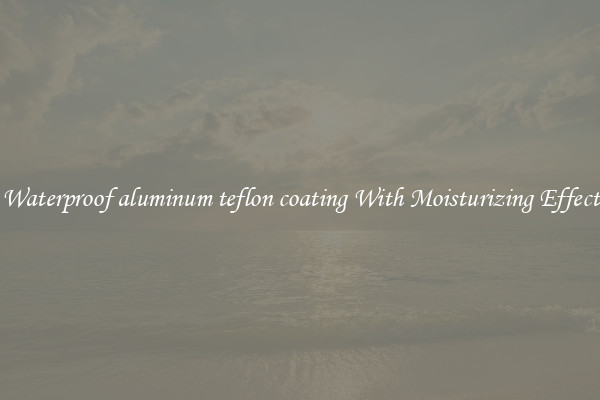 Waterproof aluminum teflon coating With Moisturizing Effect