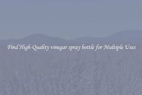 Find High-Quality vinegar spray bottle for Multiple Uses