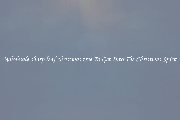 Wholesale sharp leaf christmas tree To Get Into The Christmas Spirit