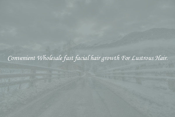 Convenient Wholesale fast facial hair growth For Lustrous Hair.