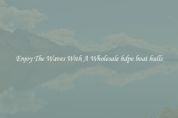 Enjoy The Waves With A Wholesale hdpe boat hulls