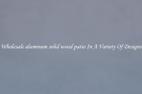 Wholesale aluminum solid wood patio In A Variety Of Designs