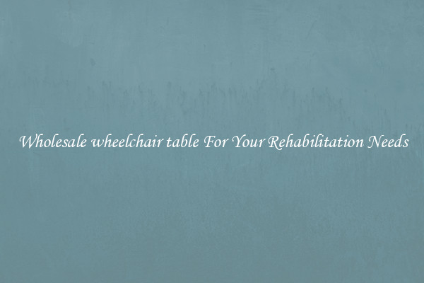 Wholesale wheelchair table For Your Rehabilitation Needs