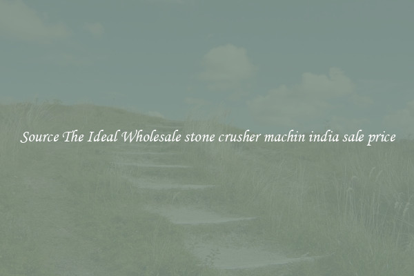 Source The Ideal Wholesale stone crusher machin india sale price