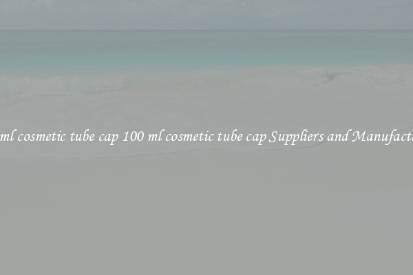 100 ml cosmetic tube cap 100 ml cosmetic tube cap Suppliers and Manufacturers