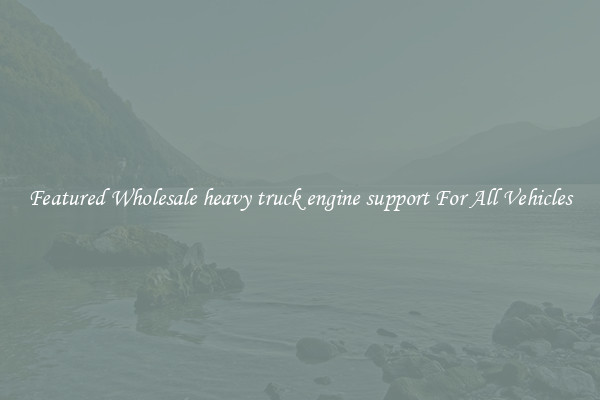 Featured Wholesale heavy truck engine support For All Vehicles