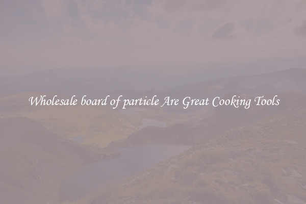 Wholesale board of particle Are Great Cooking Tools