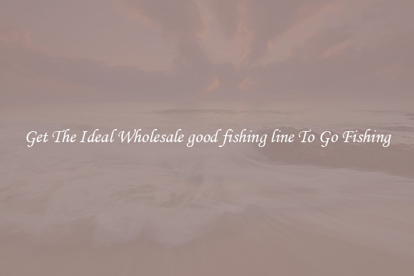 Get The Ideal Wholesale good fishing line To Go Fishing