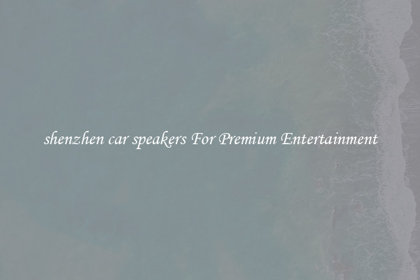 shenzhen car speakers For Premium Entertainment