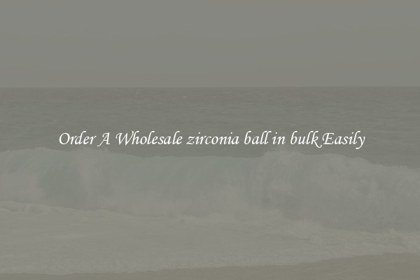 Order A Wholesale zirconia ball in bulk Easily