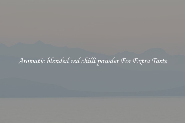 Aromatic blended red chilli powder For Extra Taste
