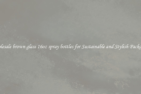 Wholesale brown glass 16oz spray bottles for Sustainable and Stylish Packaging