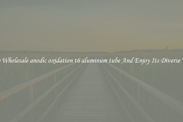 Buy Wholesale anodic oxidation t6 aluminum tube And Enjoy Its Diverse Uses