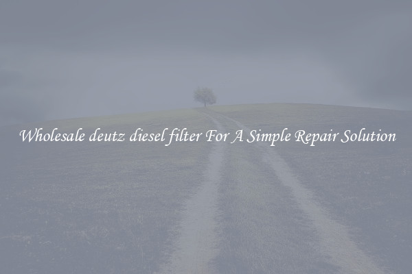 Wholesale deutz diesel filter For A Simple Repair Solution
