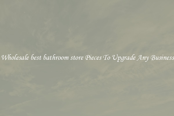 Wholesale best bathroom store Pieces To Upgrade Any Business