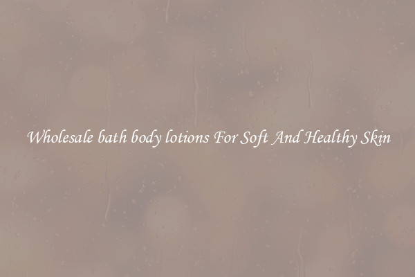 Wholesale bath body lotions For Soft And Healthy Skin