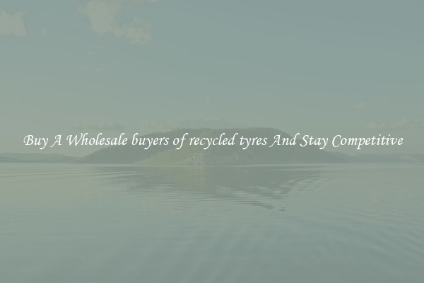 Buy A Wholesale buyers of recycled tyres And Stay Competitive