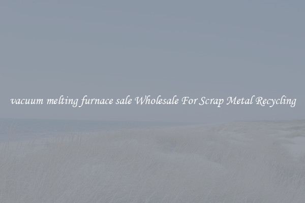 vacuum melting furnace sale Wholesale For Scrap Metal Recycling
